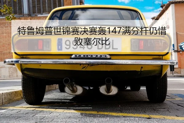 特鲁姆普世锦赛决赛轰147满分杆仍惜败塞尔比