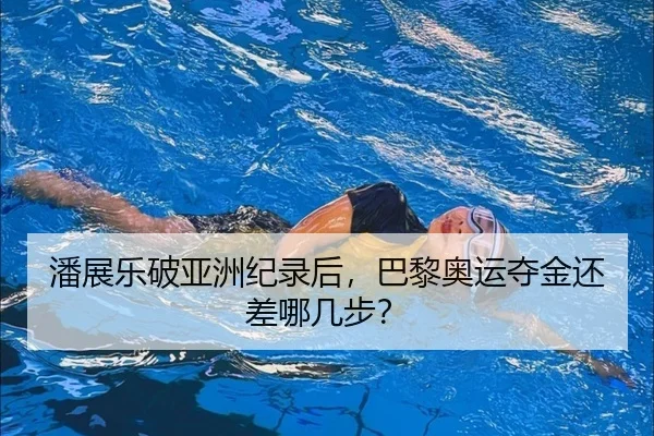 潘展乐破亚洲纪录后，巴黎奥运夺金还差哪几步？
