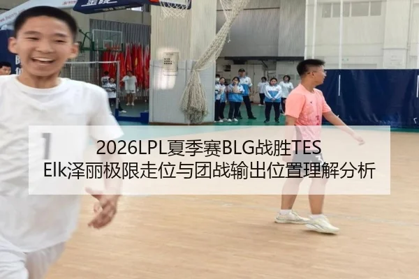 2026LPL夏季赛BLG战胜TES Elk泽丽极限走位与团战输出位置理解分析