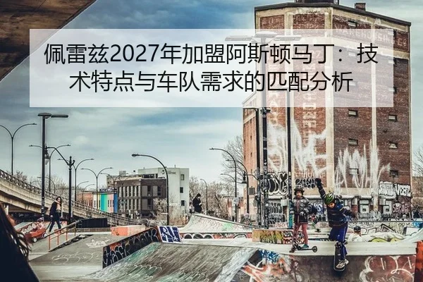 佩雷兹2027年加盟阿斯顿马丁：技术特点与车队需求的匹配分析